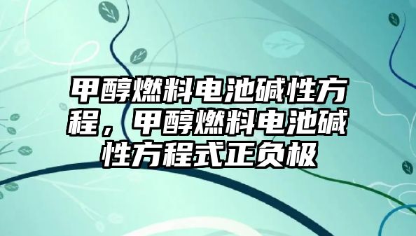 甲醇燃料電池堿性方程，甲醇燃料電池堿性方程式正負(fù)極