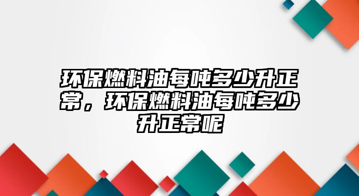 環(huán)保燃料油每噸多少升正常，環(huán)保燃料油每噸多少升正常呢