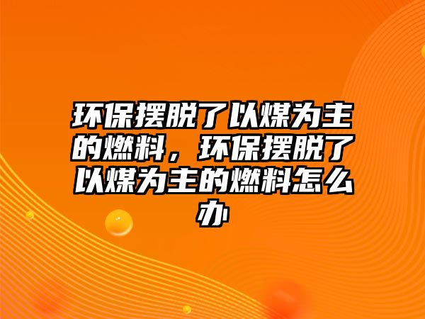 環(huán)保擺脫了以煤為主的燃料，環(huán)保擺脫了以煤為主的燃料怎么辦