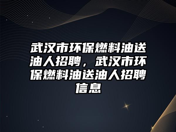 武漢市環(huán)保燃料油送油人招聘，武漢市環(huán)保燃料油送油人招聘信息