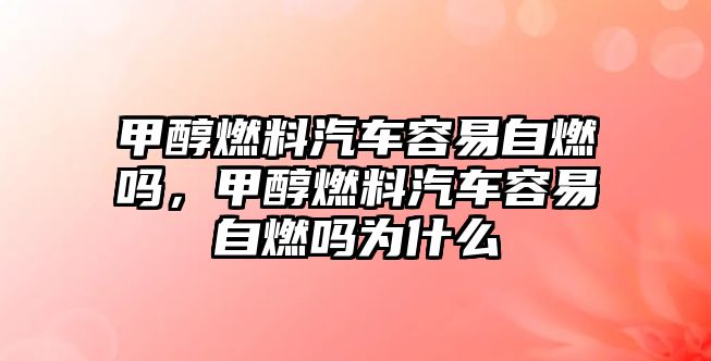 甲醇燃料汽車容易自燃嗎，甲醇燃料汽車容易自燃嗎為什么