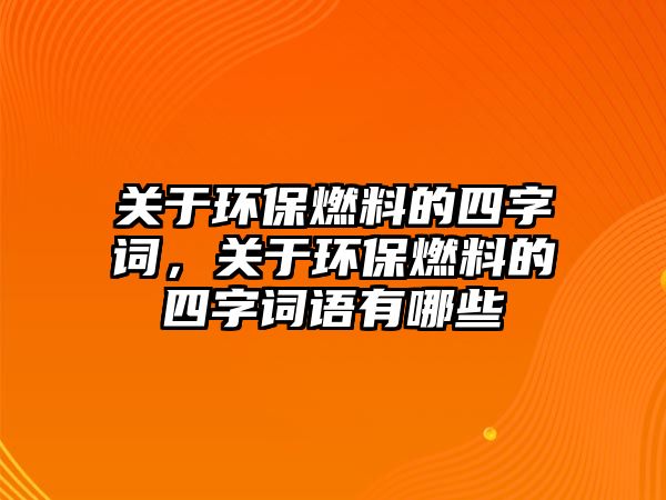 關(guān)于環(huán)保燃料的四字詞，關(guān)于環(huán)保燃料的四字詞語有哪些