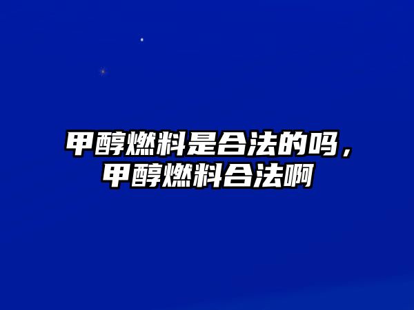 甲醇燃料是合法的嗎，甲醇燃料合法啊