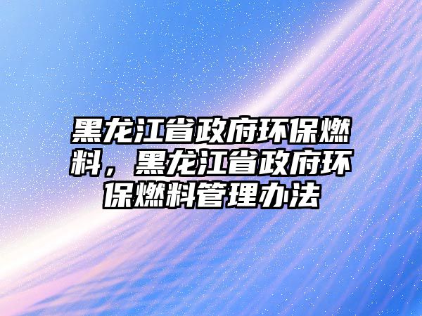 黑龍江省政府環(huán)保燃料，黑龍江省政府環(huán)保燃料管理辦法