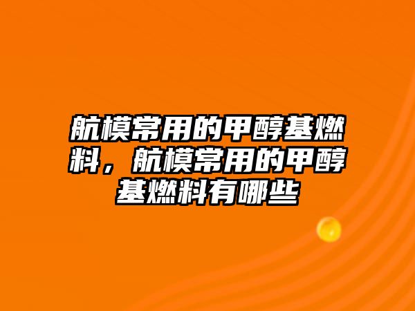 航模常用的甲醇基燃料，航模常用的甲醇基燃料有哪些