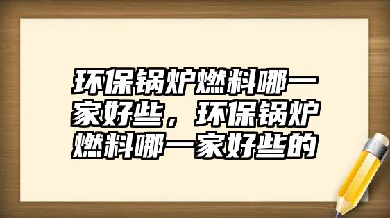 環(huán)保鍋爐燃料哪一家好些，環(huán)保鍋爐燃料哪一家好些的