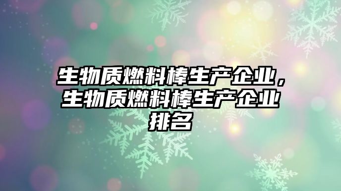 生物質(zhì)燃料棒生產(chǎn)企業(yè)，生物質(zhì)燃料棒生產(chǎn)企業(yè)排名