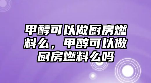 甲醇可以做廚房燃料么，甲醇可以做廚房燃料么嗎