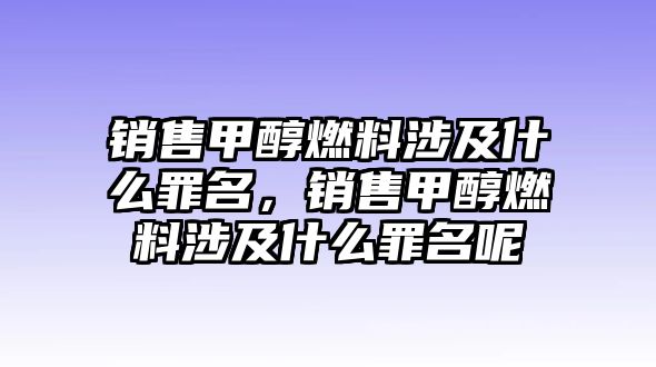 銷售甲醇燃料涉及什么罪名，銷售甲醇燃料涉及什么罪名呢