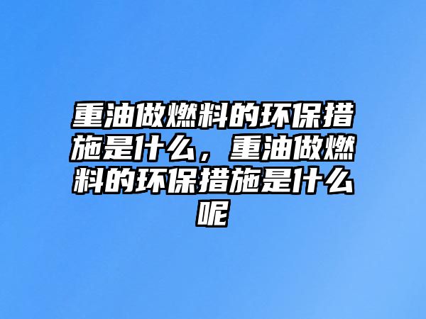 重油做燃料的環(huán)保措施是什么，重油做燃料的環(huán)保措施是什么呢