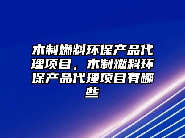 木制燃料環(huán)保產品代理項目，木制燃料環(huán)保產品代理項目有哪些