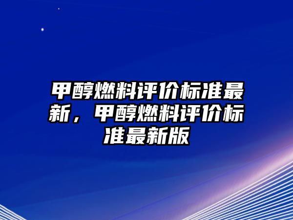 甲醇燃料評(píng)價(jià)標(biāo)準(zhǔn)最新，甲醇燃料評(píng)價(jià)標(biāo)準(zhǔn)最新版