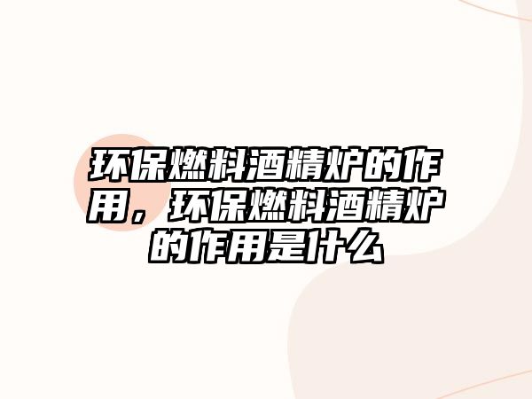 環(huán)保燃料酒精爐的作用，環(huán)保燃料酒精爐的作用是什么