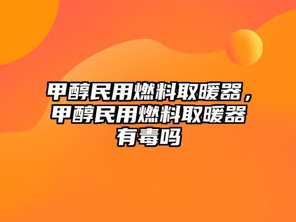 甲醇民用燃料取暖器，甲醇民用燃料取暖器有毒嗎