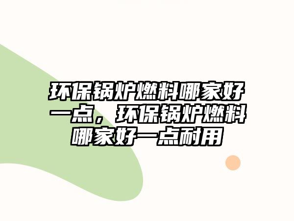 環(huán)保鍋爐燃料哪家好一點(diǎn)，環(huán)保鍋爐燃料哪家好一點(diǎn)耐用