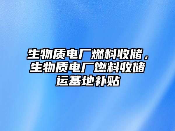 生物質(zhì)電廠燃料收儲，生物質(zhì)電廠燃料收儲運基地補貼