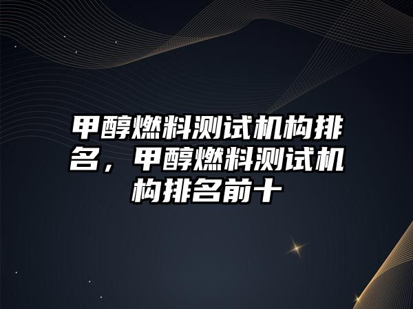 甲醇燃料測(cè)試機(jī)構(gòu)排名，甲醇燃料測(cè)試機(jī)構(gòu)排名前十