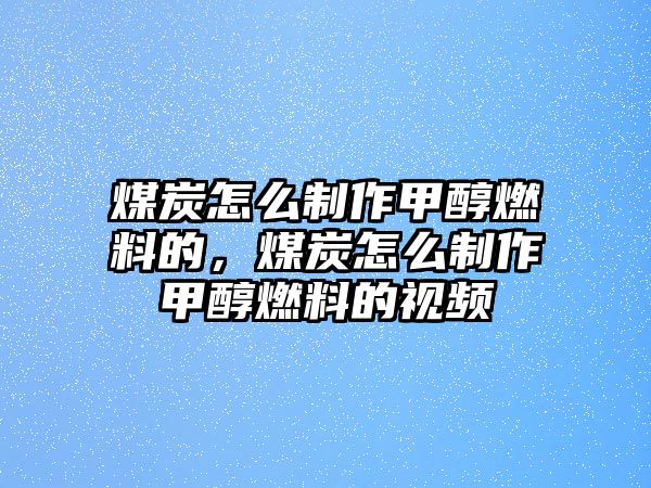 煤炭怎么制作甲醇燃料的，煤炭怎么制作甲醇燃料的視頻