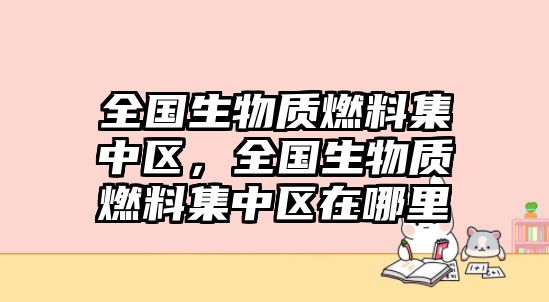 全國生物質(zhì)燃料集中區(qū)，全國生物質(zhì)燃料集中區(qū)在哪里