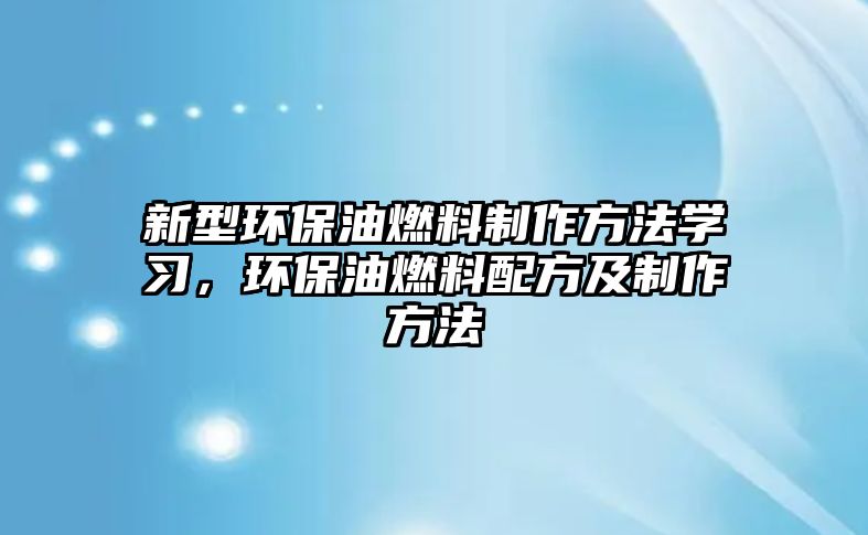 新型環(huán)保油燃料制作方法學(xué)習(xí)，環(huán)保油燃料配方及制作方法