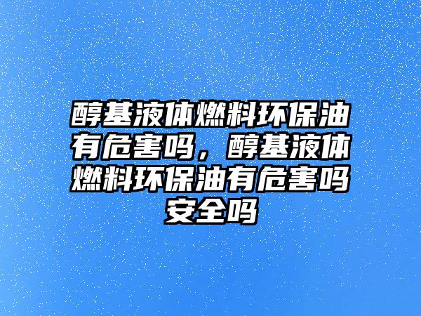 醇基液體燃料環(huán)保油有危害嗎，醇基液體燃料環(huán)保油有危害嗎安全嗎