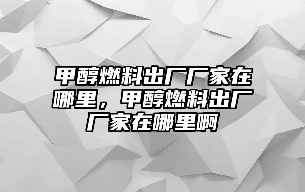 甲醇燃料出廠廠家在哪里，甲醇燃料出廠廠家在哪里啊