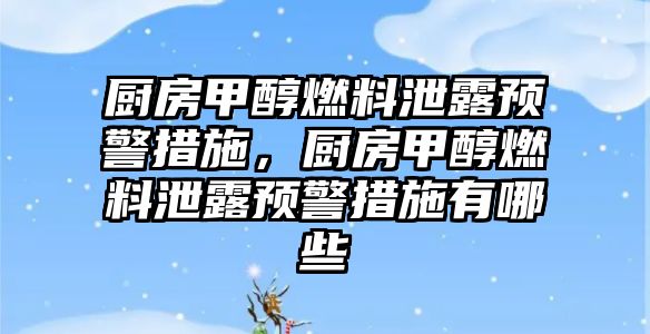 廚房甲醇燃料泄露預警措施，廚房甲醇燃料泄露預警措施有哪些