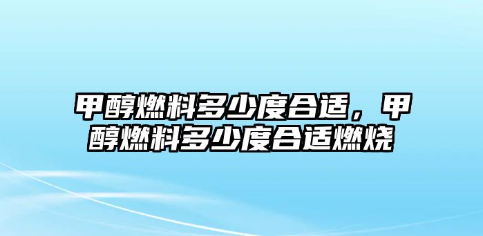 甲醇燃料多少度合適，甲醇燃料多少度合適燃燒