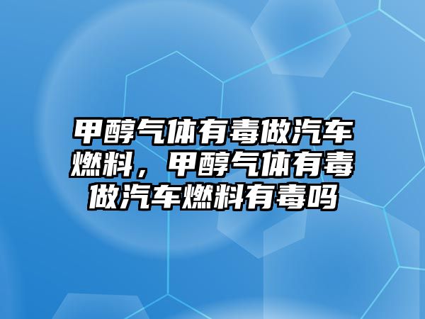 甲醇氣體有毒做汽車燃料，甲醇氣體有毒做汽車燃料有毒嗎