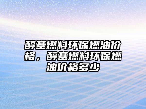 醇基燃料環(huán)保燃油價(jià)格，醇基燃料環(huán)保燃油價(jià)格多少