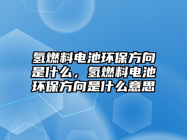 氫燃料電池環(huán)保方向是什么，氫燃料電池環(huán)保方向是什么意思