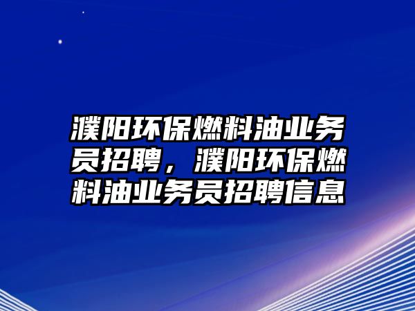 濮陽環(huán)保燃料油業(yè)務(wù)員招聘，濮陽環(huán)保燃料油業(yè)務(wù)員招聘信息