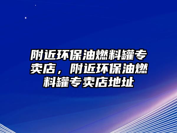 附近環(huán)保油燃料罐專賣店，附近環(huán)保油燃料罐專賣店地址