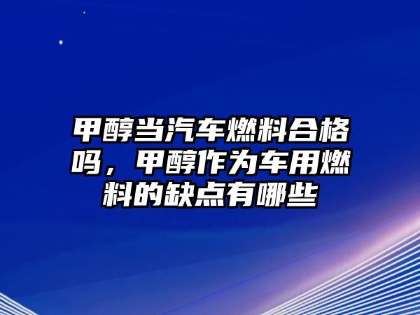 甲醇當(dāng)汽車燃料合格嗎，甲醇作為車用燃料的缺點(diǎn)有哪些