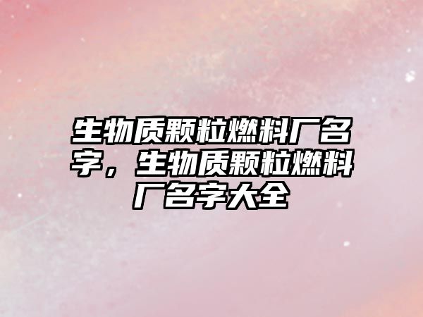 生物質(zhì)顆粒燃料廠名字，生物質(zhì)顆粒燃料廠名字大全