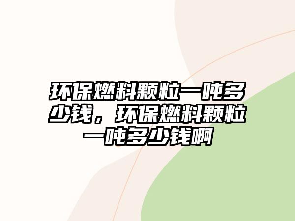 環(huán)保燃料顆粒一噸多少錢，環(huán)保燃料顆粒一噸多少錢啊