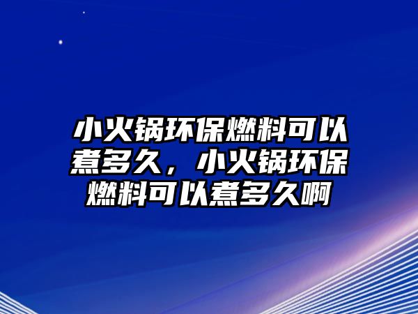 小火鍋環(huán)保燃料可以煮多久，小火鍋環(huán)保燃料可以煮多久啊