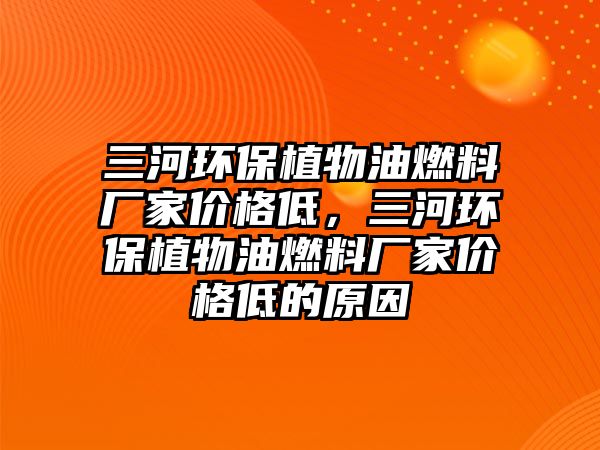 三河環(huán)保植物油燃料廠家價格低，三河環(huán)保植物油燃料廠家價格低的原因