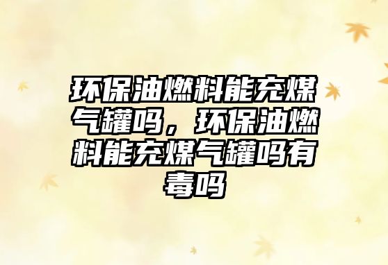 環(huán)保油燃料能充煤氣罐嗎，環(huán)保油燃料能充煤氣罐嗎有毒嗎