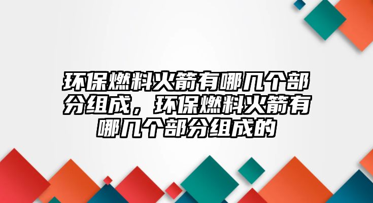 環(huán)保燃料火箭有哪幾個部分組成，環(huán)保燃料火箭有哪幾個部分組成的