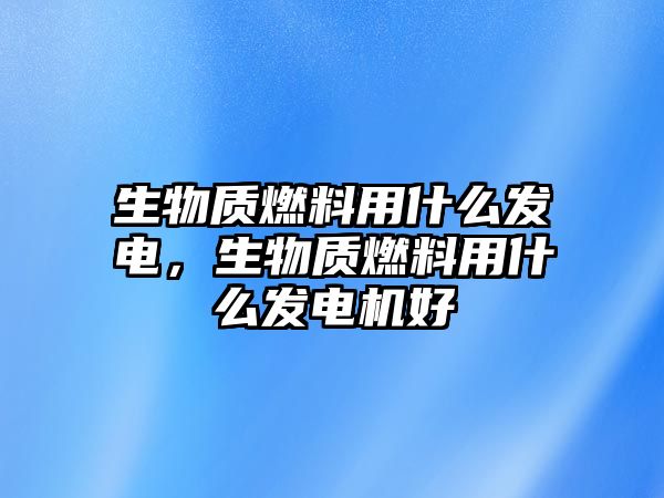 生物質(zhì)燃料用什么發(fā)電，生物質(zhì)燃料用什么發(fā)電機好