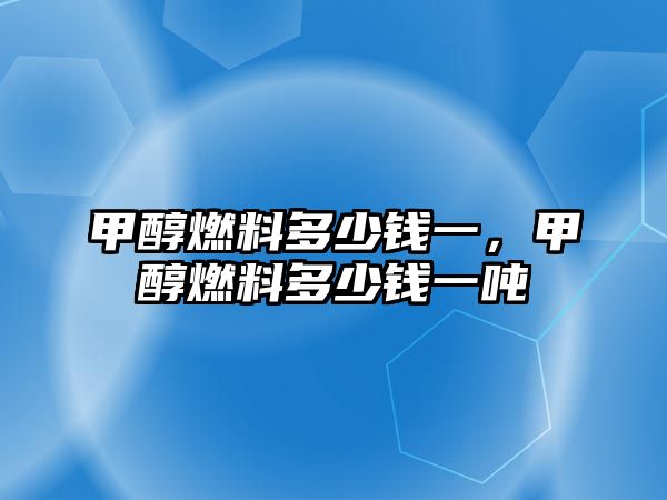 甲醇燃料多少錢一，甲醇燃料多少錢一噸