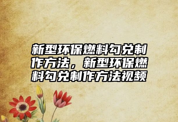 新型環(huán)保燃料勾兌制作方法，新型環(huán)保燃料勾兌制作方法視頻