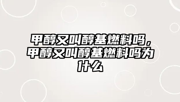 甲醇又叫醇基燃料嗎，甲醇又叫醇基燃料嗎為什么