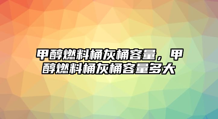 甲醇燃料桶灰桶容量，甲醇燃料桶灰桶容量多大