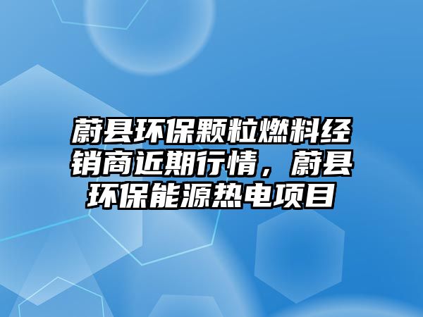 蔚縣環(huán)保顆粒燃料經(jīng)銷商近期行情，蔚縣環(huán)保能源熱電項(xiàng)目