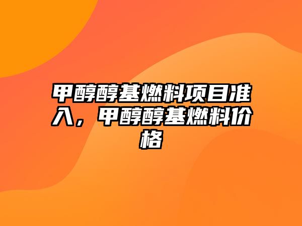 甲醇醇基燃料項目準入，甲醇醇基燃料價格