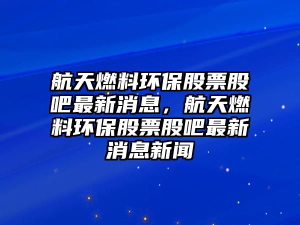 航天燃料環(huán)保股票股吧最新消息，航天燃料環(huán)保股票股吧最新消息新聞