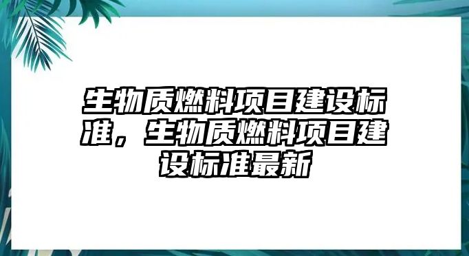 生物質(zhì)燃料項(xiàng)目建設(shè)標(biāo)準(zhǔn)，生物質(zhì)燃料項(xiàng)目建設(shè)標(biāo)準(zhǔn)最新