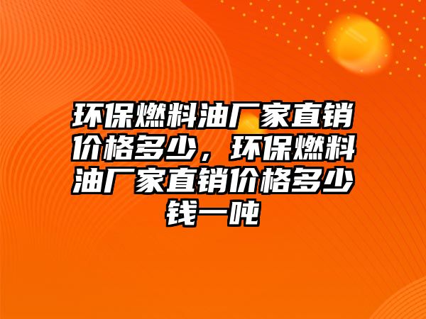 環(huán)保燃料油廠家直銷價格多少，環(huán)保燃料油廠家直銷價格多少錢一噸